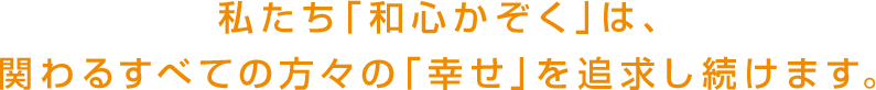 私たち「和心かぞく」は、関わるすべての方々の「幸せ」を追求し続けます。