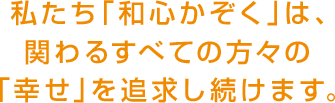 私たち「和心かぞく」は、関わるすべての方々の「幸せ」を追求し続けます。