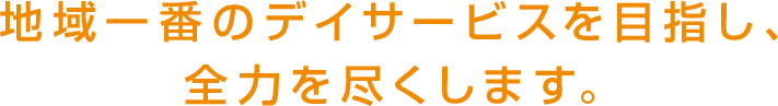 地域一番のデイサービスを目指し、全力を尽くします。