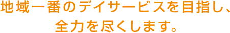 地域一番のデイサービスを目指し、全力を尽くします。